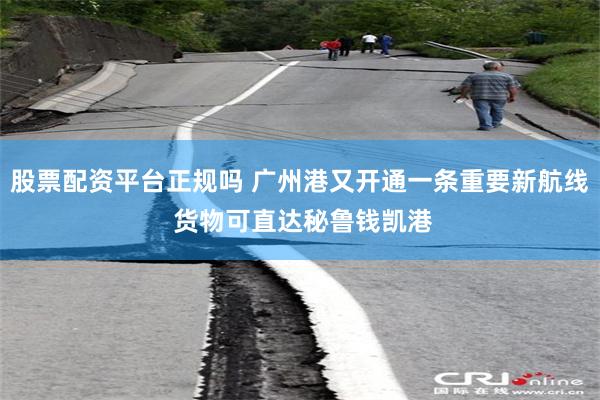 股票配资平台正规吗 广州港又开通一条重要新航线 货物可直达秘鲁钱凯港