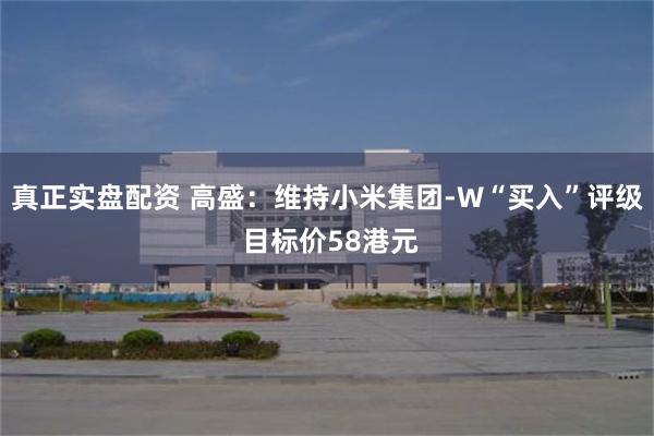 真正实盘配资 高盛：维持小米集团-W“买入”评级 目标价58港元