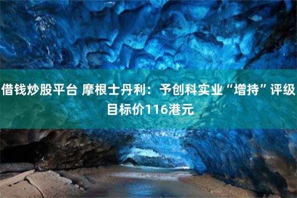借钱炒股平台 摩根士丹利：予创科实业“增持”评级 目标价116港元