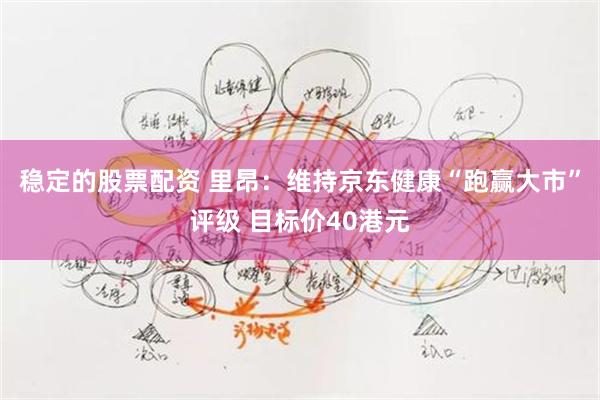 稳定的股票配资 里昂：维持京东健康“跑赢大市”评级 目标价40港元