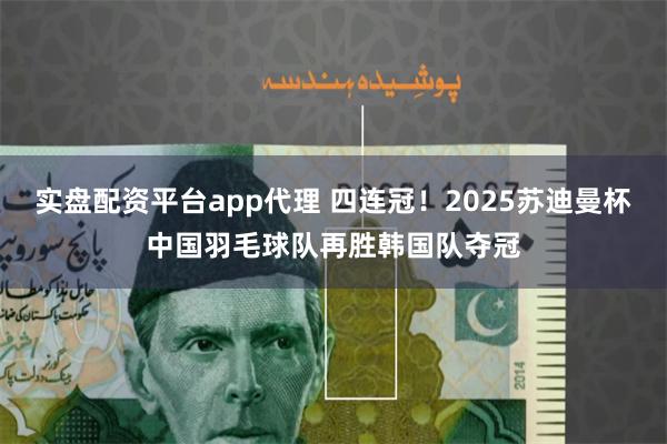 实盘配资平台app代理 四连冠！2025苏迪曼杯中国羽毛球队再胜韩国队夺冠