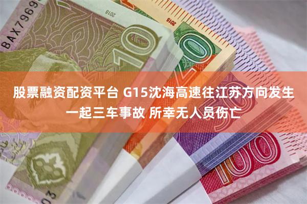 股票融资配资平台 G15沈海高速往江苏方向发生一起三车事故 所幸无人员伤亡