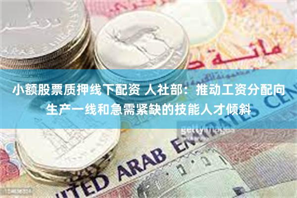 小额股票质押线下配资 人社部：推动工资分配向生产一线和急需紧缺的技能人才倾斜