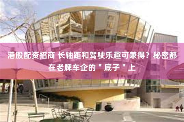 港股配资招商 长轴距和驾驶乐趣可兼得？秘密都在老牌车企的＂底子＂上