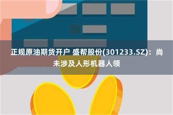 正规原油期货开户 盛帮股份(301233.SZ)：尚未涉及人形机器人领