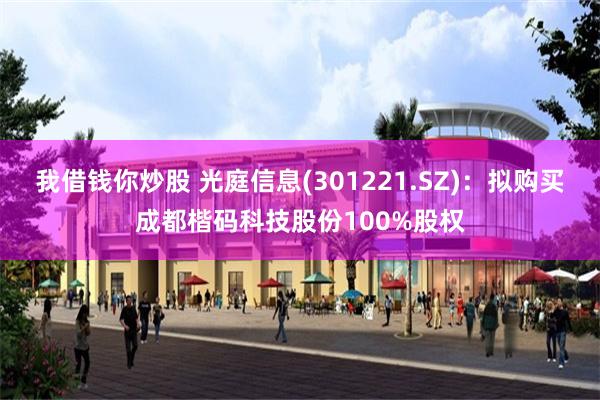 我借钱你炒股 光庭信息(301221.SZ)：拟购买成都楷码科技股份100%股权