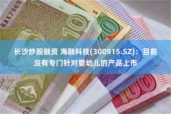长沙炒股融资 海融科技(300915.SZ)：目前没有专门针对婴幼儿的产品上市