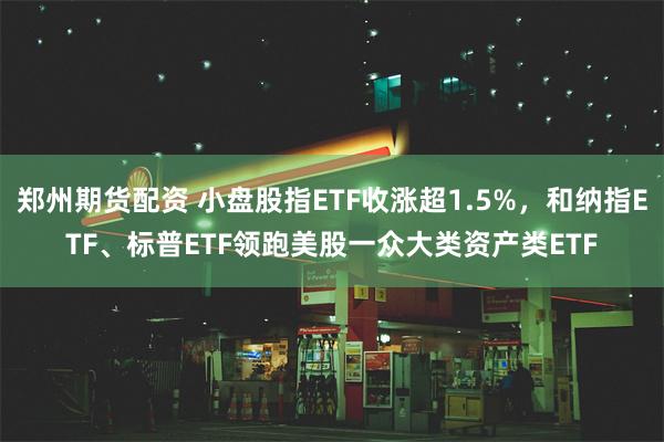 郑州期货配资 小盘股指ETF收涨超1.5%，和纳指ETF、标普ETF领跑美股一众大类资产类ETF