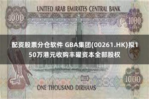 配资股票分仓软件 GBA集团(00261.HK)拟150万港元收购丰曜资本全部股权