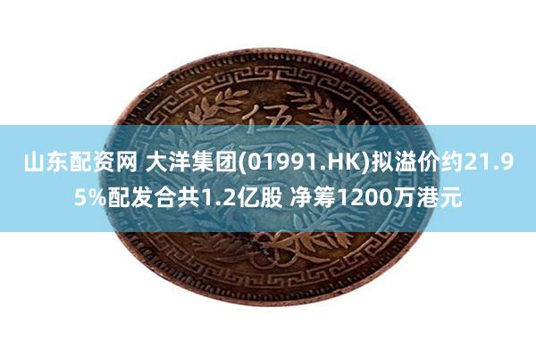 山东配资网 大洋集团(01991.HK)拟溢价约21.95%配发合共1.2亿股 净筹1200万港元