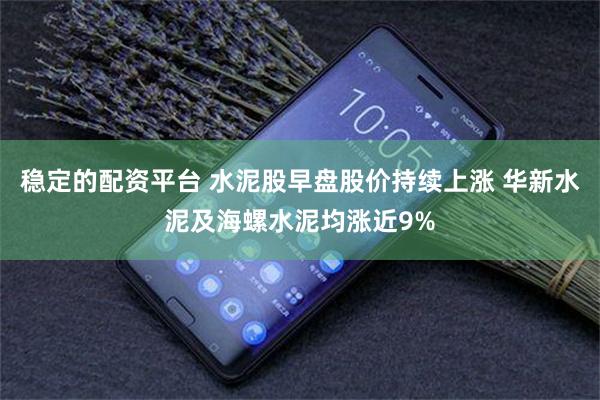 稳定的配资平台 水泥股早盘股价持续上涨 华新水泥及海螺水泥均涨近9%