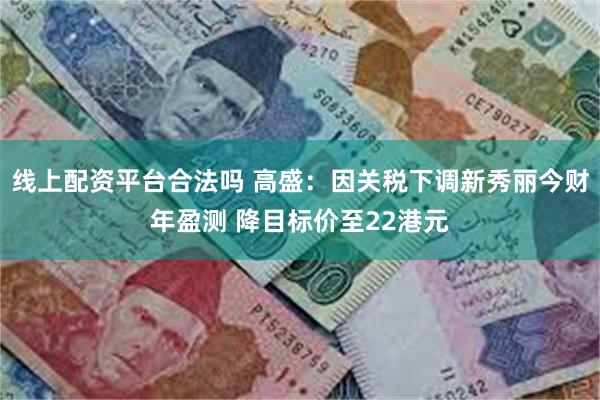 线上配资平台合法吗 高盛：因关税下调新秀丽今财年盈测 降目标价至22港元