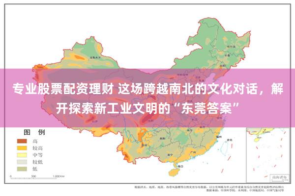 专业股票配资理财 这场跨越南北的文化对话，解开探索新工业文明的“东莞答案”
