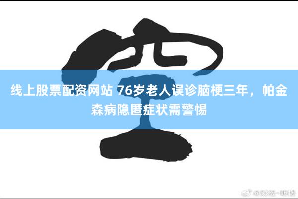 线上股票配资网站 76岁老人误诊脑梗三年，帕金森病隐匿症状需警惕