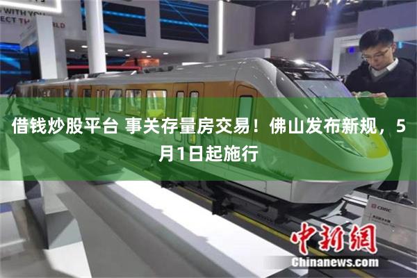 借钱炒股平台 事关存量房交易！佛山发布新规，5月1日起施行