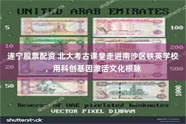 遂宁股票配资 北大考古课堂走进南沙区铁英学校，用科创基因激活文化根脉