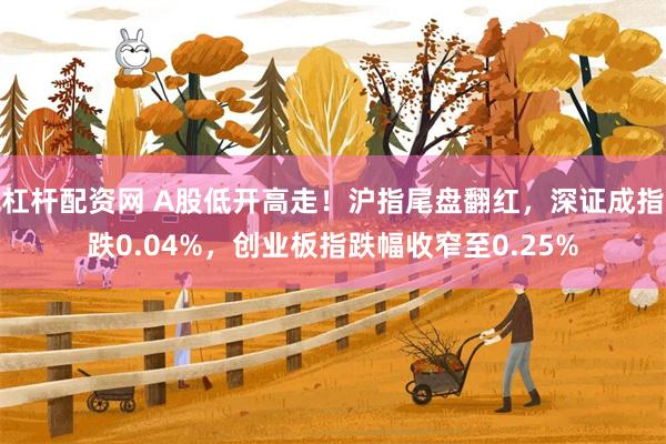 杠杆配资网 A股低开高走！沪指尾盘翻红，深证成指跌0.04%，创业板指跌幅收窄至0.25%