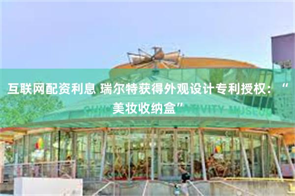互联网配资利息 瑞尔特获得外观设计专利授权：“美妆收纳盒”