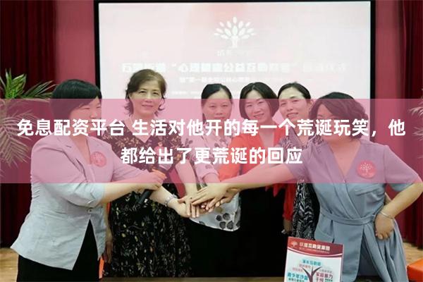 免息配资平台 生活对他开的每一个荒诞玩笑，他都给出了更荒诞的回应
