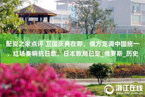 配资之家点评 卫国庆典在即，俄方定调中国统一，红场奏响抗日歌，日本败局已定_俄罗斯_历史