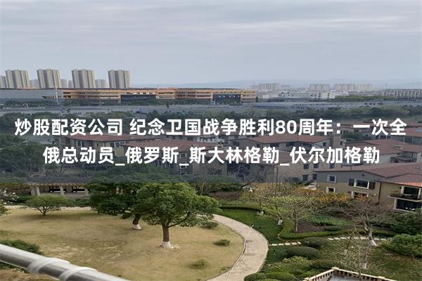 炒股配资公司 纪念卫国战争胜利80周年：一次全俄总动员_俄罗斯_斯大林格勒_伏尔加格勒