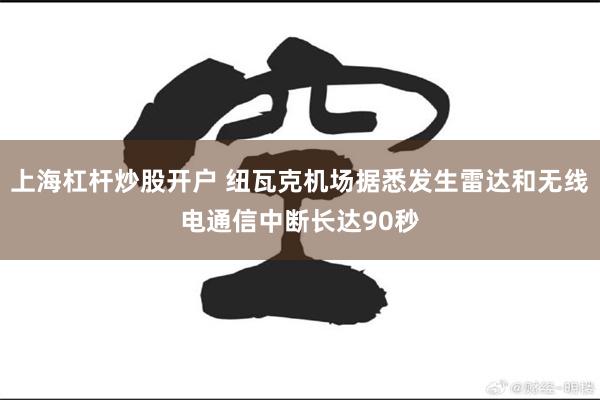 上海杠杆炒股开户 纽瓦克机场据悉发生雷达和无线电通信中断长达90秒