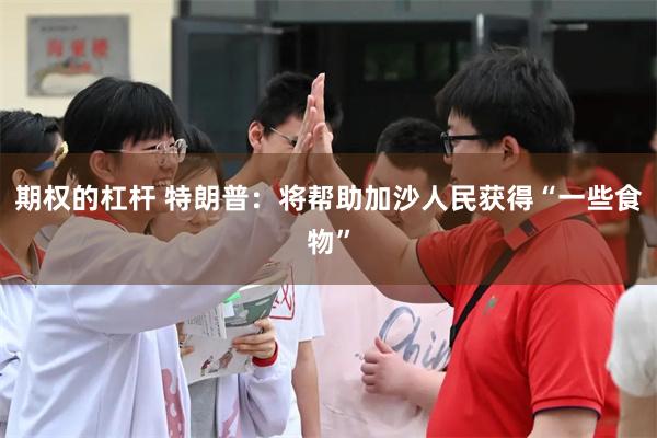 期权的杠杆 特朗普：将帮助加沙人民获得“一些食物”