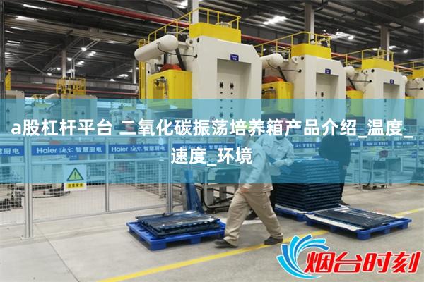 a股杠杆平台 二氧化碳振荡培养箱产品介绍_温度_速度_环境