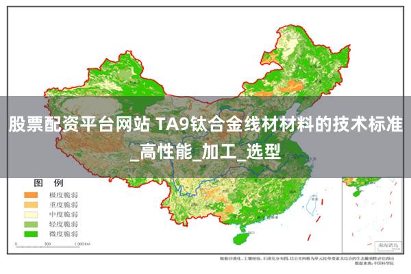 股票配资平台网站 TA9钛合金线材材料的技术标准_高性能_加工_选型
