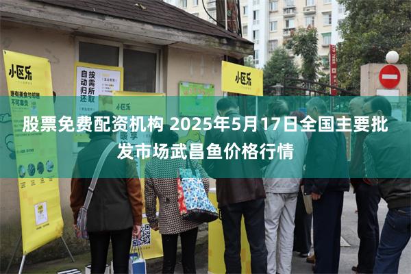 股票免费配资机构 2025年5月17日全国主要批发市场武昌鱼价格行情