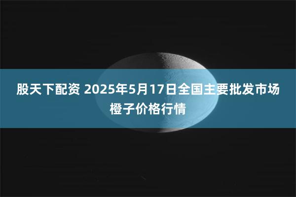股天下配资 2025年5月17日全国主要批发市场橙子价格行情