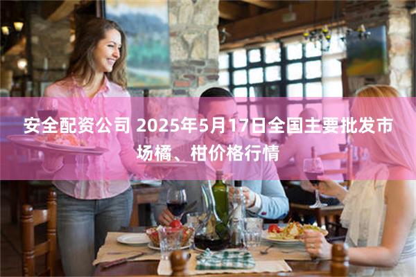 安全配资公司 2025年5月17日全国主要批发市场橘、柑价格行情