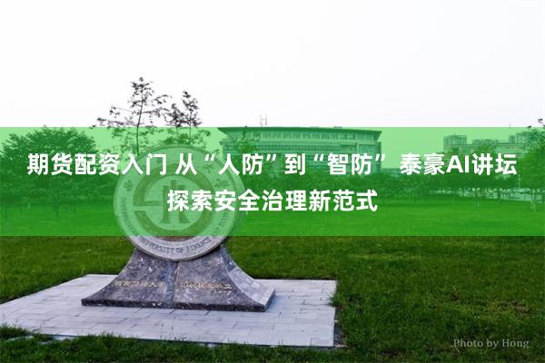 期货配资入门 从“人防”到“智防” 泰豪AI讲坛探索安全治理新范式