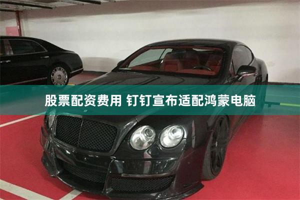 股票配资费用 钉钉宣布适配鸿蒙电脑