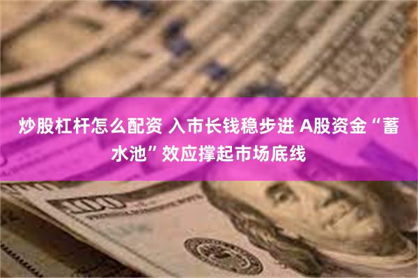 炒股杠杆怎么配资 入市长钱稳步进 A股资金“蓄水池”效应撑起市场底线