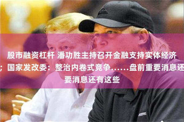 股市融资杠杆 潘功胜主持召开金融支持实体经济座谈会；国家发改委：整治内卷式竞争……盘前重要消息还有这些