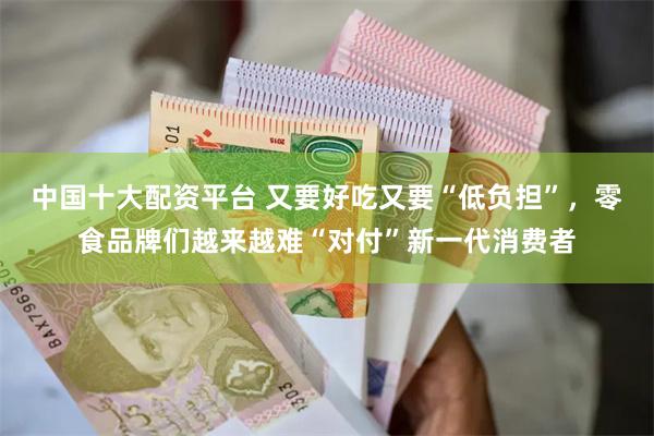 中国十大配资平台 又要好吃又要“低负担”，零食品牌们越来越难“对付”新一代消费者