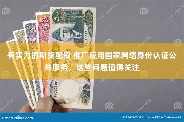 有实力的期货配资 推广应用国家网络身份认证公共服务，这些问题值得关注