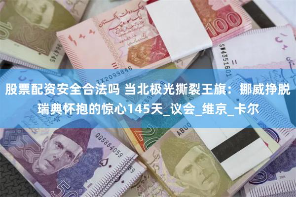 股票配资安全合法吗 当北极光撕裂王旗：挪威挣脱瑞典怀抱的惊心145天_议会_维京_卡尔