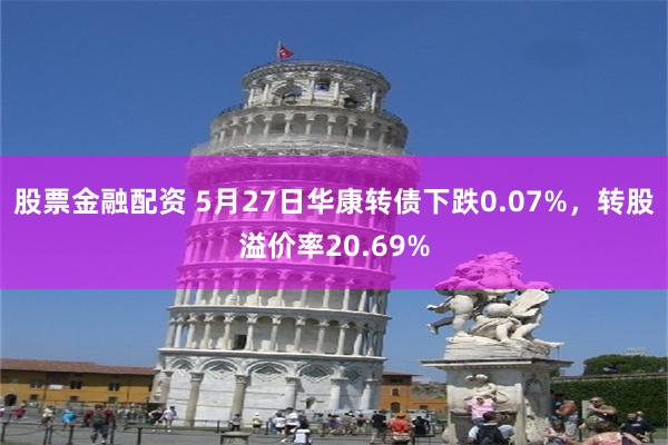 股票金融配资 5月27日华康转债下跌0.07%，转股溢价率20.69%