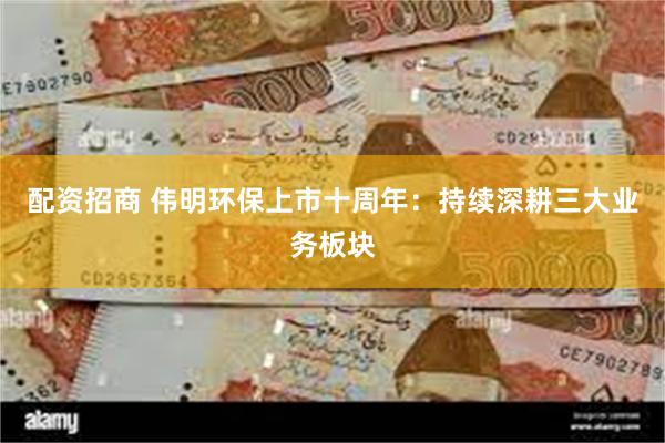 配资招商 伟明环保上市十周年：持续深耕三大业务板块
