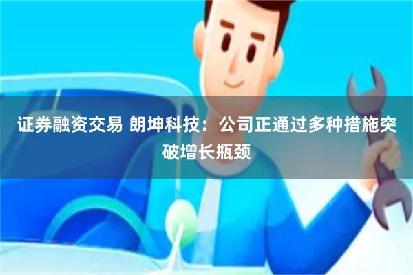 证券融资交易 朗坤科技：公司正通过多种措施突破增长瓶颈