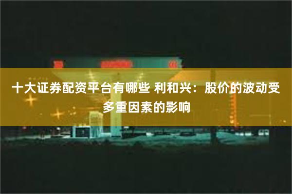 十大证券配资平台有哪些 利和兴：股价的波动受多重因素的影响