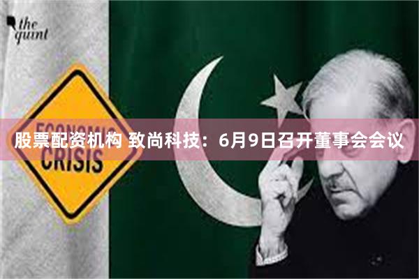 股票配资机构 致尚科技：6月9日召开董事会会议