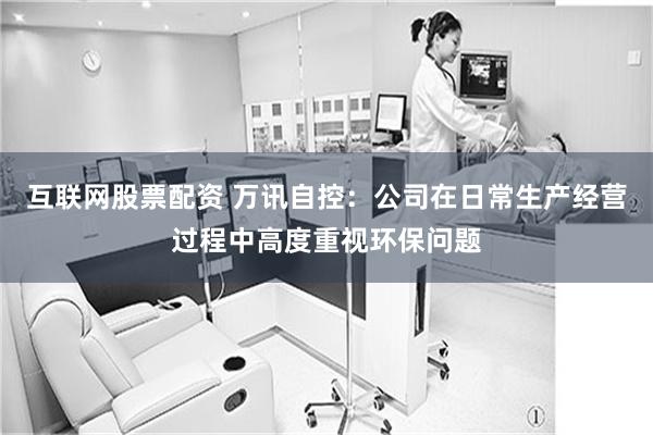 互联网股票配资 万讯自控：公司在日常生产经营过程中高度重视环保问题
