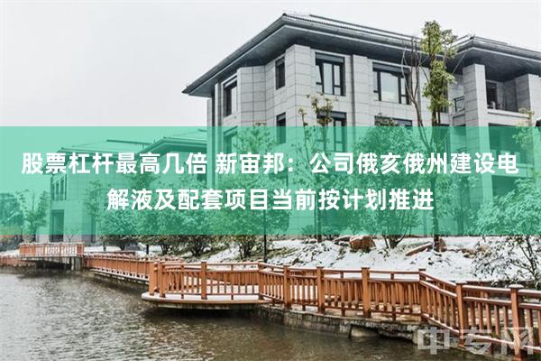 股票杠杆最高几倍 新宙邦：公司俄亥俄州建设电解液及配套项目当前按计划推进