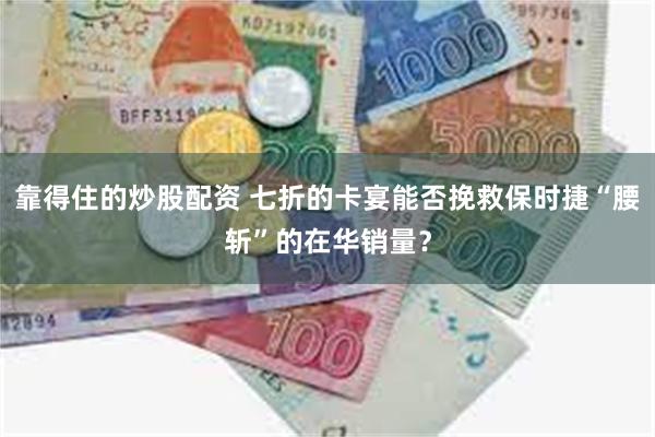 靠得住的炒股配资 七折的卡宴能否挽救保时捷“腰斩”的在华销量？