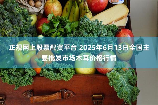 正规网上股票配资平台 2025年6月13日全国主要批发市场木耳价格行情
