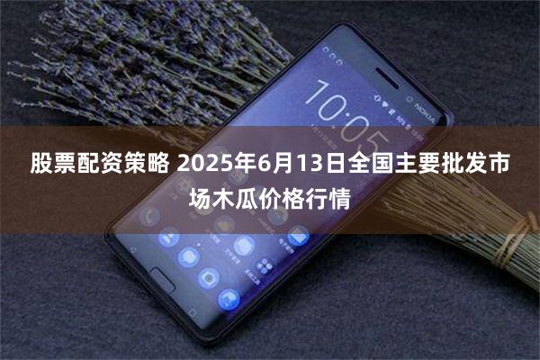 股票配资策略 2025年6月13日全国主要批发市场木瓜价格行情
