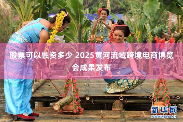 股票可以融资多少 2025黄河流域跨境电商博览会成果发布
